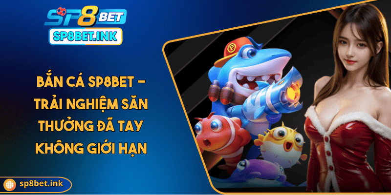 Bắn Cá SP8BET - Trải Nghiệm Săn Thưởng Đã Tay Không Giới Hạn