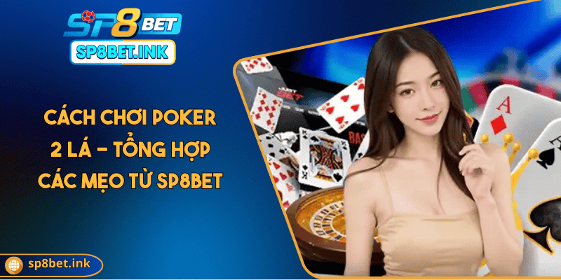 Cách Chơi Poker 2 Lá - Tổng Hợp Các Mẹo Từ SP8BET