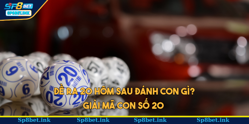 Đề ra 20 hôm sau đánh con gì? Câu trả lời dựa vào ý nghĩa của con số 20 