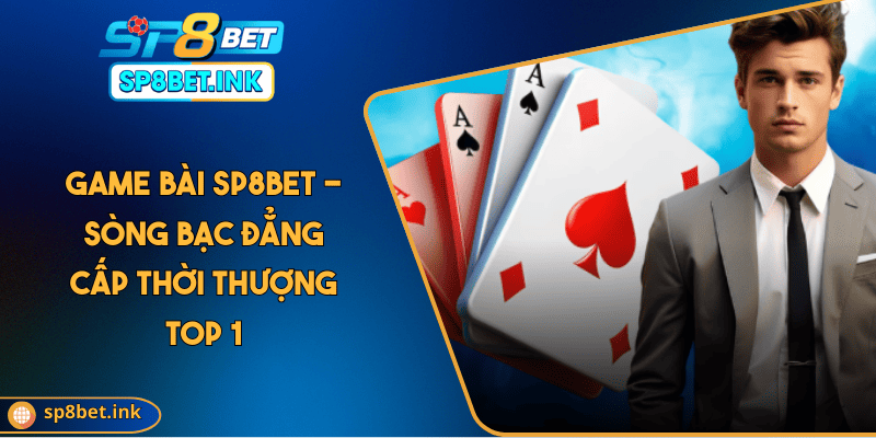 Game Bài SP8BET - Sòng Bạc Đẳng Cấp Thời Thượng Top 1
